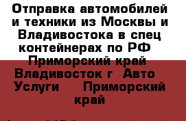 Отправка автомобилей и техники из Москвы и Владивостока в спец.контейнерах по РФ - Приморский край, Владивосток г. Авто » Услуги   . Приморский край